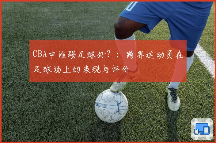 CBA中谁踢足球好?:跨界运动员在足球场上的表现与评价