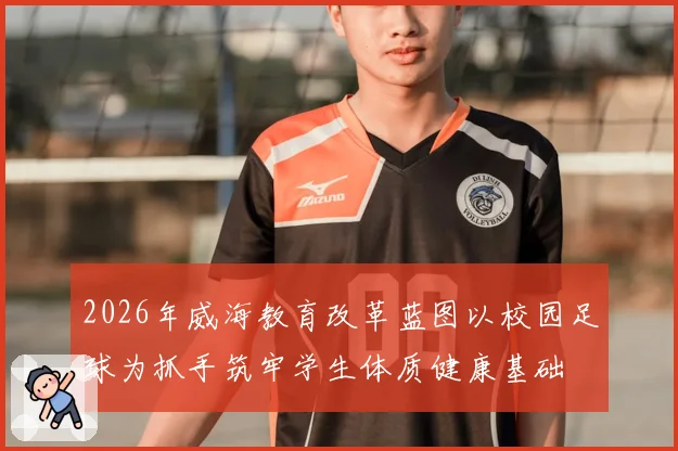 2026年威海教育改革蓝图以校园足球为抓手筑牢学生体质健康基础