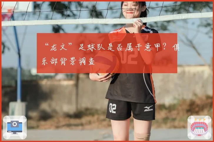 “龙文”足球队是否属于意甲?俱乐部背景调查