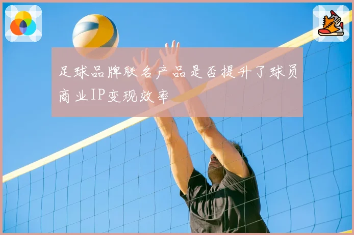 足球品牌联名产品是否提升了球员商业IP变现效率