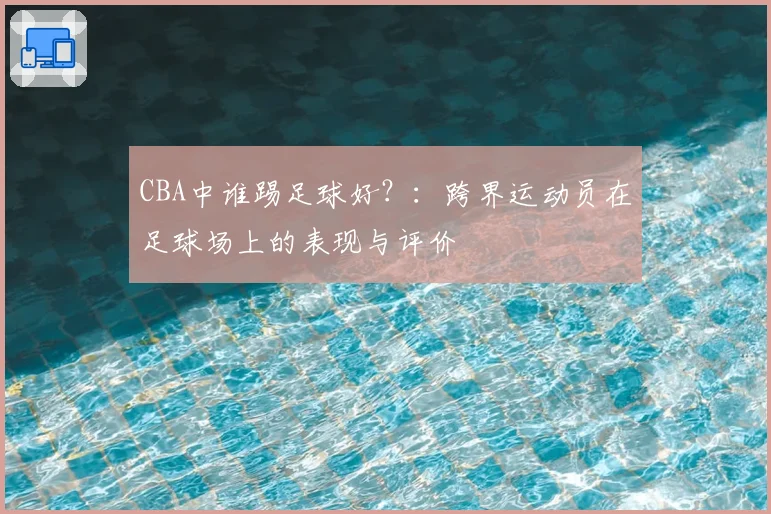 CBA中谁踢足球好?:跨界运动员在足球场上的表现与评价