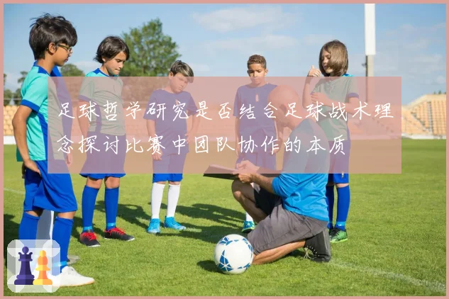 足球哲学研究是否结合足球战术理念探讨比赛中团队协作的本质
