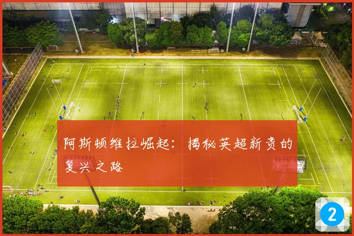 阿斯顿维拉崛起:揭秘英超新贵的复兴之路