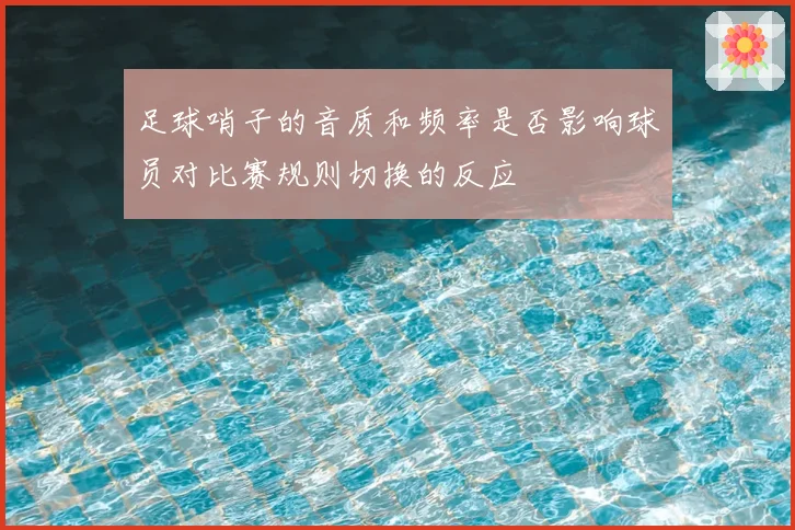 足球哨子的音质和频率是否影响球员对比赛规则切换的反应