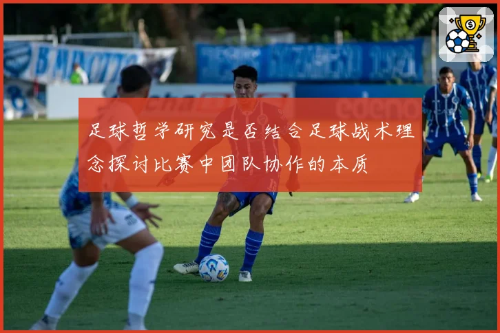 足球哲学研究是否结合足球战术理念探讨比赛中团队协作的本质