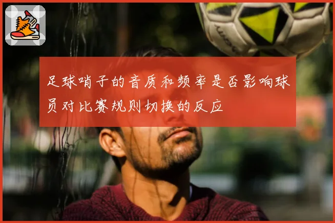 足球哨子的音质和频率是否影响球员对比赛规则切换的反应