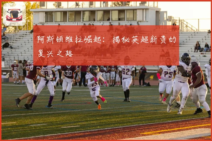 阿斯顿维拉崛起:揭秘英超新贵的复兴之路