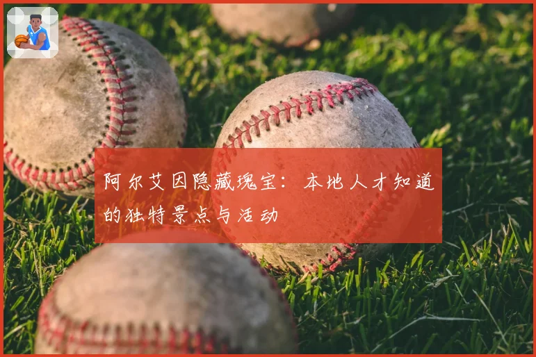 阿尔艾因隐藏瑰宝:本地人才知道的独特景点与活动