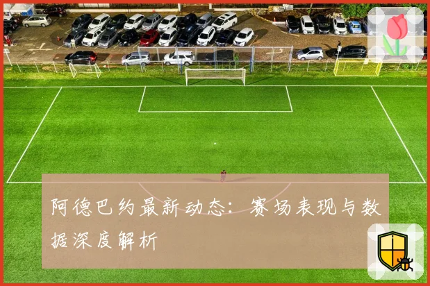 阿德巴约最新动态:赛场表现与数据深度解析