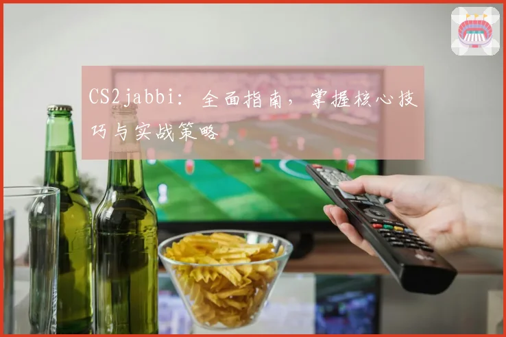 CS2jabbi:全面指南,掌握核心技巧与实战策略