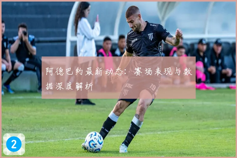 阿德巴约最新动态:赛场表现与数据深度解析
