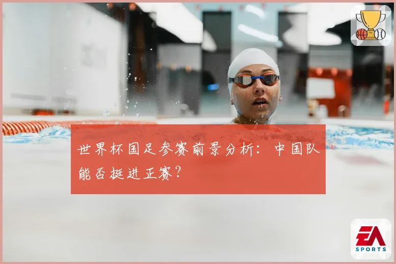 世界杯国足参赛前景分析:中国队能否挺进正赛?