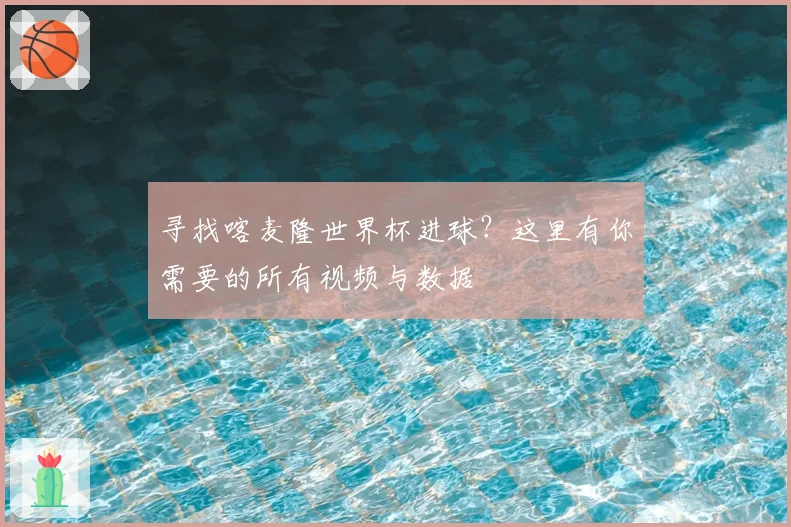 寻找喀麦隆世界杯进球?这里有你需要的所有视频与数据