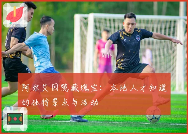 阿尔艾因隐藏瑰宝:本地人才知道的独特景点与活动