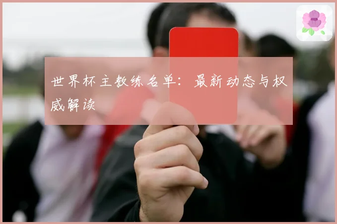 世界杯主教练名单:最新动态与权威解读